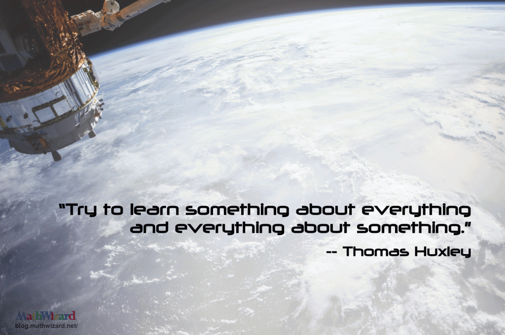 Favorite Educational Quotes “Try to learn something about everything and everything about something” Thomas Huxley Quote